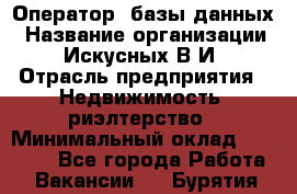 Оператор  базы данных › Название организации ­ Искусных В.И › Отрасль предприятия ­ Недвижимость, риэлтерство › Минимальный оклад ­ 14 000 - Все города Работа » Вакансии   . Бурятия респ.